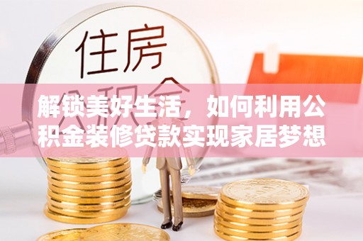 阿荣旗解锁美好生活，如何利用公积金装修贷款实现家居梦想