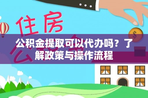 白山公积金提取可以代办吗？了解政策与操作流程