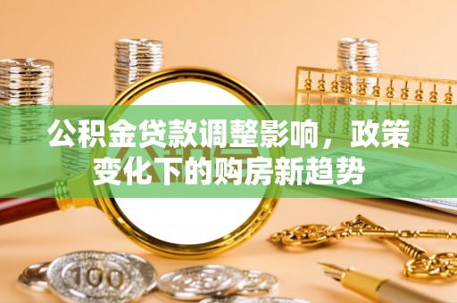 全南公积金贷款调整影响，政策变化下的购房新趋势