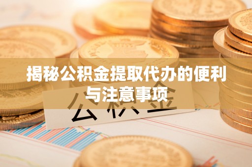 全南揭秘公积金提取代办的便利与注意事项