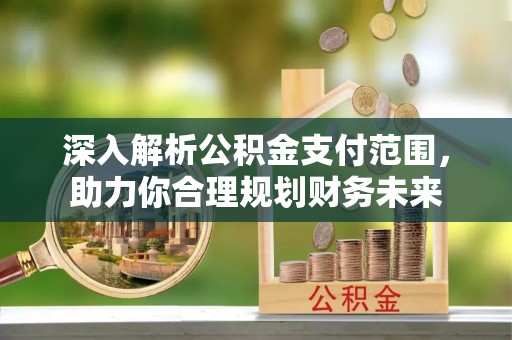 全南深入解析公积金支付范围，助力你合理规划财务未来