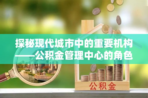 秀林探秘现代城市中的重要机构——公积金管理中心的角色与使命