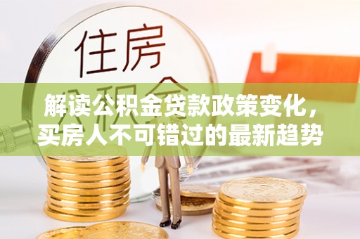 高埗解读公积金贷款政策变化，买房人不可错过的最新趋势
