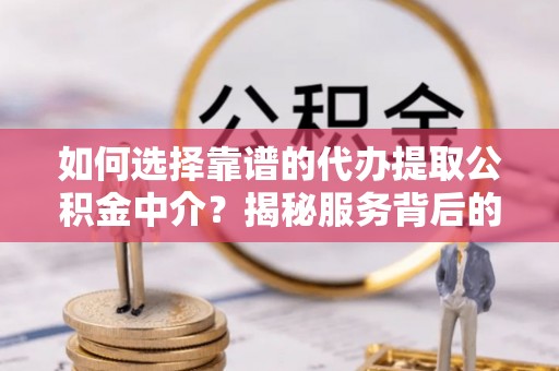 荆州如何选择靠谱的代办提取公积金中介？揭秘服务背后的真相