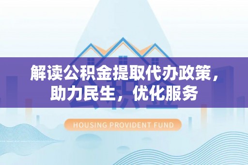 荆州解读公积金提取代办政策，助力民生，优化服务