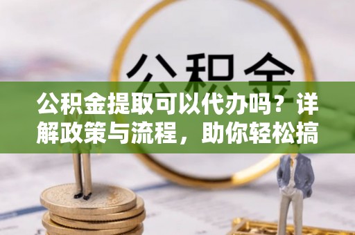 吴江公积金提取可以代办吗？详解政策与流程，助你轻松搞定！