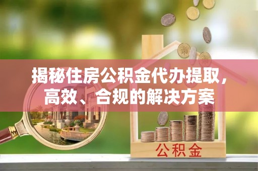 岚县揭秘住房公积金代办提取，高效、合规的解决方案