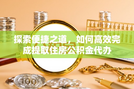 岚县探索便捷之道，如何高效完成提取住房公积金代办