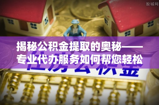 成华揭秘公积金提取的奥秘——专业代办服务如何帮您轻松搞定