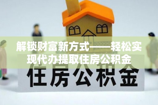 成华解锁财富新方式——轻松实现代办提取住房公积金
