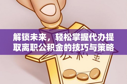 泉山解锁未来，轻松掌握代办提取离职公积金的技巧与策略