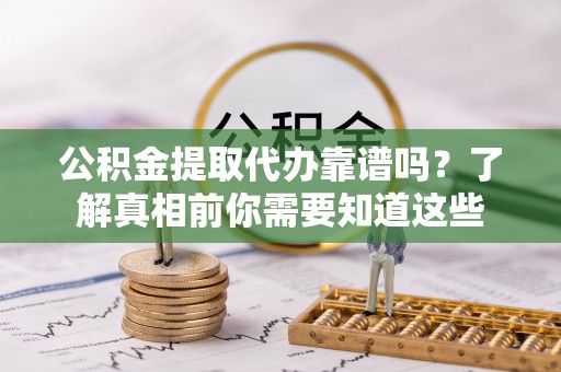 端州公积金提取代办靠谱吗？了解真相前你需要知道这些