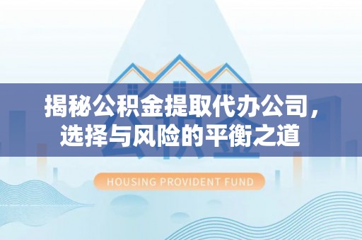 三义揭秘公积金提取代办公司，选择与风险的平衡之道