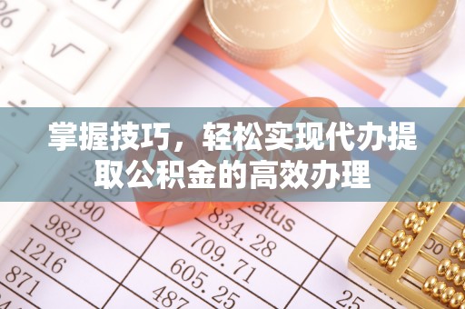 沾益掌握技巧，轻松实现代办提取公积金的高效办理