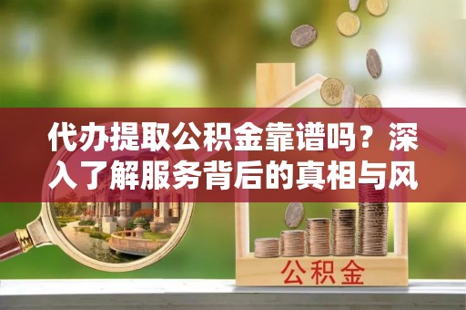 龙子湖代办提取公积金靠谱吗？深入了解服务背后的真相与风险