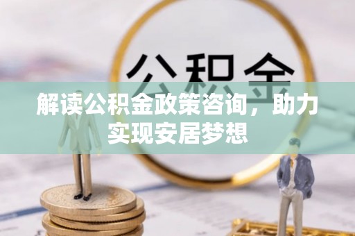 肥西解读公积金政策咨询，助力实现安居梦想