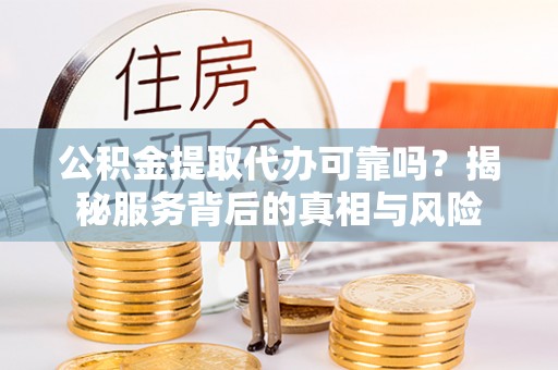 高埗公积金提取代办可靠吗？揭秘服务背后的真相与风险