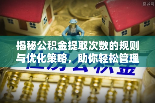 龙子湖揭秘公积金提取次数的规则与优化策略，助你轻松管理财务