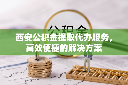 泗礁西安公积金提取代办服务，高效便捷的解决方案