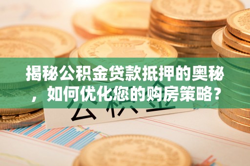 竹塘揭秘公积金贷款抵押的奥秘，如何优化您的购房策略？
