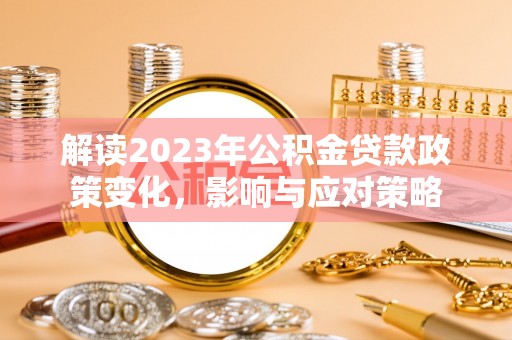 信义解读2023年公积金贷款政策变化，影响与应对策略