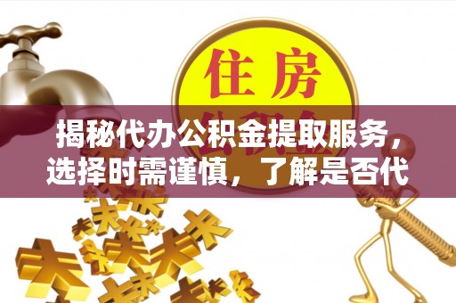 阳东揭秘代办公积金提取服务，选择时需谨慎，了解是否代办公积金提取可靠吗？