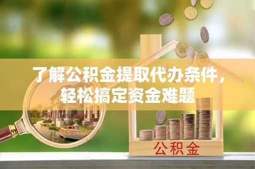 阳东了解公积金提取代办条件，轻松搞定资金难题