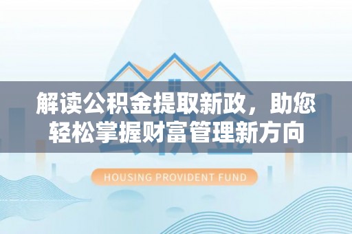 阳东解读公积金提取新政，助您轻松掌握财富管理新方向