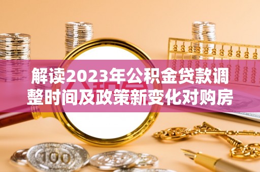 阳东解读2023年公积金贷款调整时间及政策新变化对购房的影响