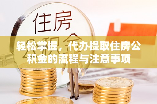 泗礁轻松掌握，代办提取住房公积金的流程与注意事项