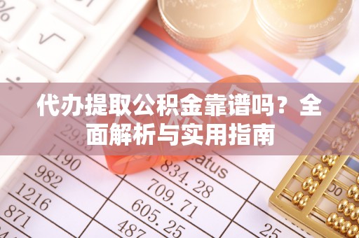 乃东代办提取公积金靠谱吗？全面解析与实用指南