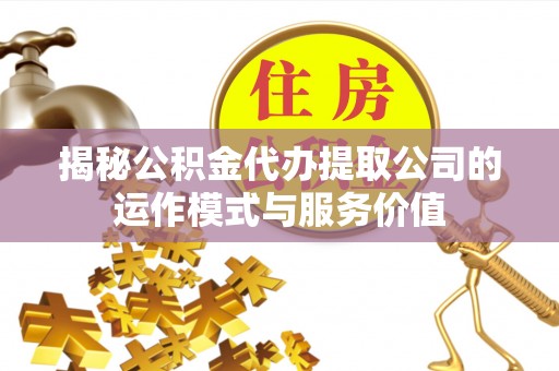 下陆揭秘公积金代办提取公司的运作模式与服务价值