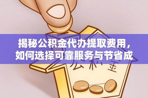 蓬安揭秘公积金代办提取费用，如何选择可靠服务与节省成本