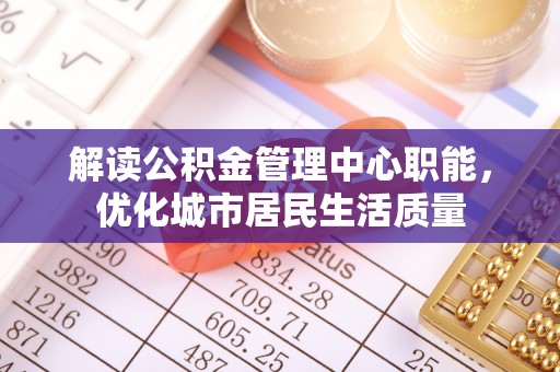 宜秀解读公积金管理中心职能，优化城市居民生活质量