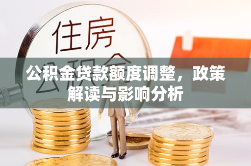垣曲公积金贷款额度调整，政策解读与影响分析