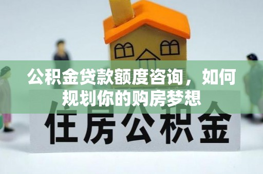 三角公积金贷款额度咨询，如何规划你的购房梦想