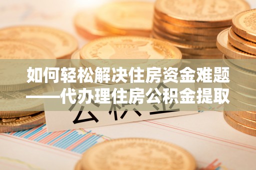 景县如何轻松解决住房资金难题——代办理住房公积金提取服务详解