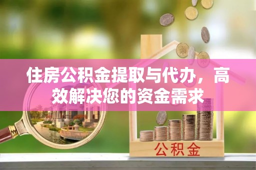 思茅住房公积金提取与代办，高效解决您的资金需求