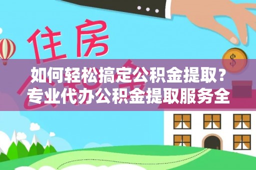 安新如何轻松搞定公积金提取？专业代办公积金提取服务全解析
