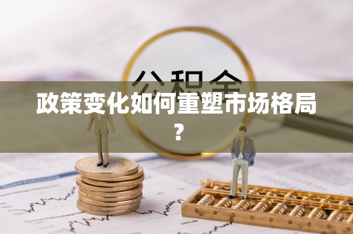 武胜政策变化如何重塑市场格局？