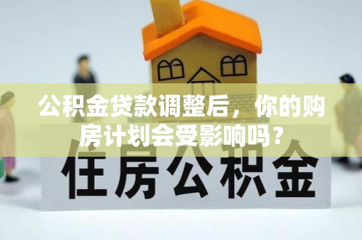 南宫公积金贷款调整后，你的购房计划会受影响吗？