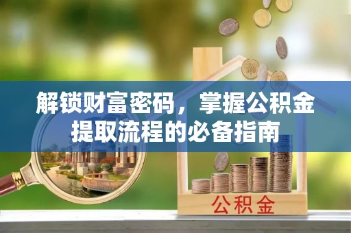 勐海解锁财富密码，掌握公积金提取流程的必备指南