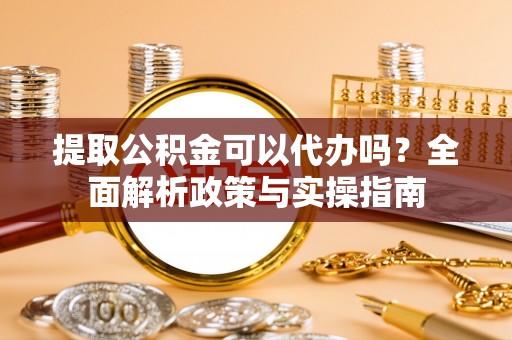 金水提取公积金可以代办吗？全面解析政策与实操指南