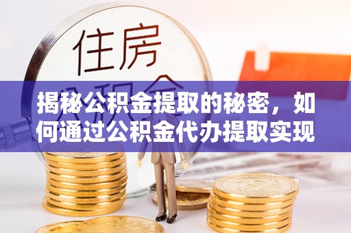 蕉城揭秘公积金提取的秘密，如何通过公积金代办提取实现财务自由