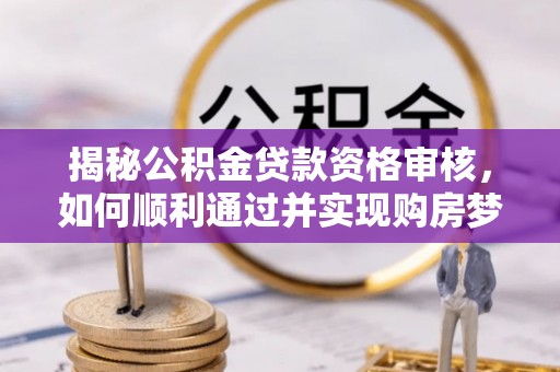 贵阳揭秘公积金贷款资格审核，如何顺利通过并实现购房梦想