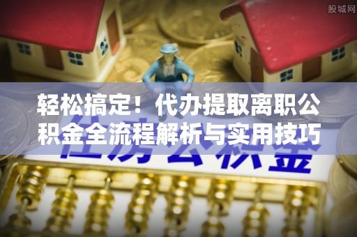 田中轻松搞定！代办提取离职公积金全流程解析与实用技巧