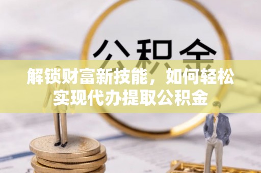 花山解锁财富新技能，如何轻松实现代办提取公积金