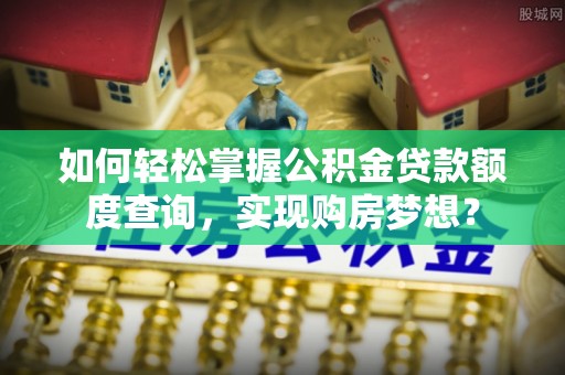 花山如何轻松掌握公积金贷款额度查询，实现购房梦想？