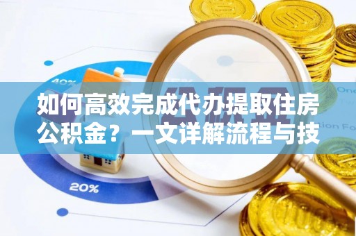 金水如何高效完成代办提取住房公积金？一文详解流程与技巧