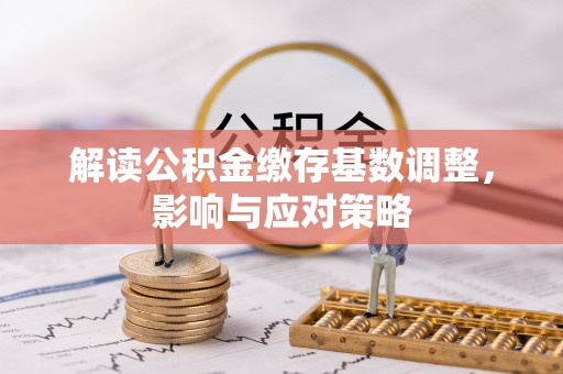 德惠解读公积金缴存基数调整，影响与应对策略